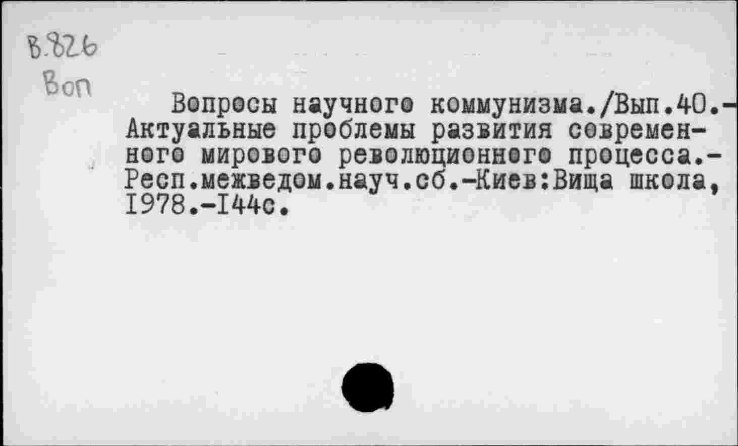 ﻿да
Вопросы научного коммунизма./Вып.40 Актуальные проблемы развития современ-
ного мирового революционного процесса. Респ.межведом.науч.сб.-Киев:Вища школа 1978.-144с.